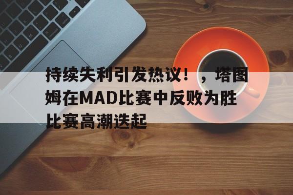 持续失利引发热议！，塔图姆在MAD比赛中反败为胜比赛高潮迭起的简单介绍-hth体育官网入口