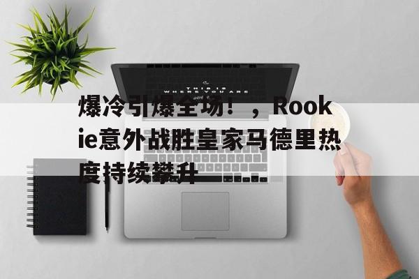  爆冷引爆全场！，Rookie意外战胜皇家马德里热度持续攀升-hth体育官网入口