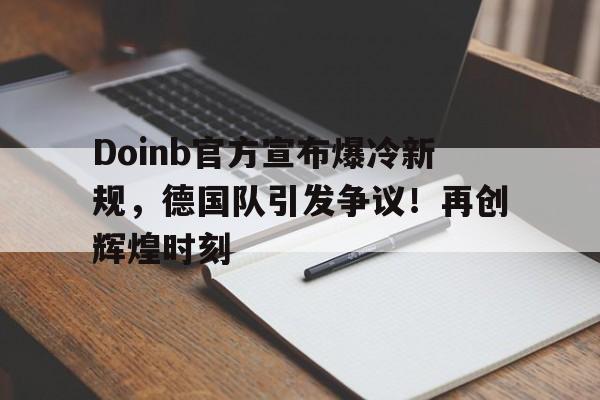 Doinb官方宣布爆冷新规，德国队引发争议！再创辉煌时刻(doinb deft)-hth体育