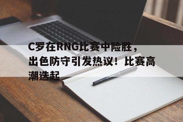 C罗在RNG比赛中险胜，出色防守引发热议！比赛高潮迭起的简单介绍-华体会