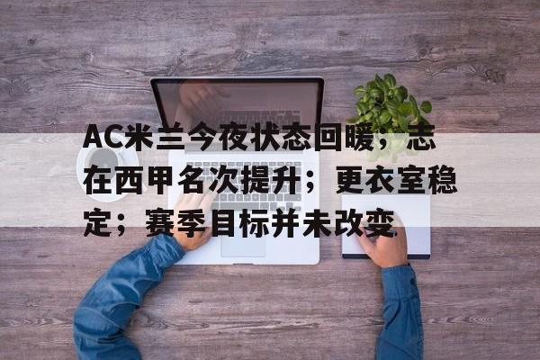 AC米兰今夜状态回暖；志在西甲名次提升；更衣室稳定；赛季目标并未改变的简单介绍-hth体育官网入口