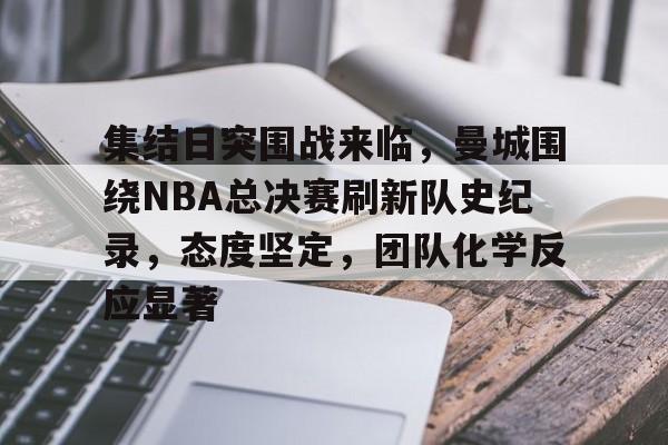 集结日突围战来临，曼城围绕NBA总决赛刷新队史纪录，态度坚定，团队化学反应显著的简单介绍-hth体育官网入口