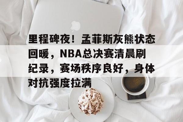 包含里程碑夜！孟菲斯灰熊状态回暖，NBA总决赛清晨刷纪录，赛场秩序良好，身体对抗强度拉满的词条-华体会